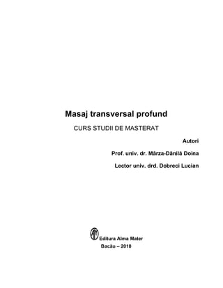 Masaj transversal profund
CURS STUDII DE MASTERAT
Autori
Prof. univ. dr. Mârza-Dănilă Doina
Lector univ. drd. Dobreci Lucian
Editura Alma Mater
Bacău – 2010
 