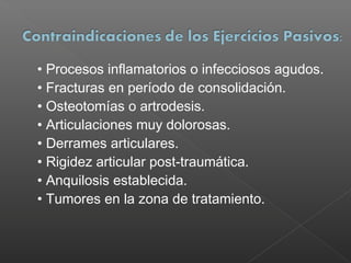 • Procesos inflamatorios o infecciosos agudos.
• Fracturas en período de consolidación.
• Osteotomías o artrodesis.
• Articulaciones muy dolorosas.
• Derrames articulares.
• Rigidez articular post-traumática.
• Anquilosis establecida.
• Tumores en la zona de tratamiento.

 