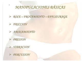 .
MANIPULACIONES BÁSICAS
 ROCE – FROTAMIENTO – EFFLEURAGE
 FRICCION
 AMASAMIENTO
 PRESION
 VIBRACION
 PERCUSION
 