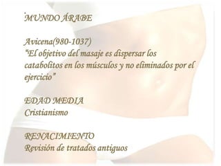 .
MUNDO ÁRABE
Avicena(980-1037)
“El objetivo del masaje es dispersar los
catabolitos en los músculos y no eliminados por el
ejercicio”
EDAD MEDIA
Cristianismo
RENACIMIENTO
Revisión de tratados antiguos
 