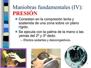 Maniobras fundamentales (IV):  PRESIÓN Consisten en la compresión lenta y sostenida de una zona sobre un plano rígido. Se ejecuta con la palma de la mano o las yemas del 2º y 3º dedo. Efectos sedantes y descongestivos. 