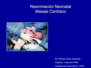 Reanimación Neonatal
Masaje Cardíaco
Dr. Rodrigo Tejías Saavedra
Pediatra - Instructor PRN
Hospital de Puerto Montt - Chile
 