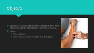 Objetivo
 Es producir una respuesta inflamatoria controlada cerca de las
articulaciones donde los tendones y ligamentos se insertan.
 Efectos:
 Efecto analgésico.
 Efecto mecánico: reordenación de las fibras de colágeno
 