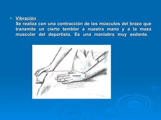 Vibración   Se realiza con una contracción de los músculos del brazo que transmite un cierto temblor a nuestra mano y a la masa muscular del deportista. Es una maniobra muy sedante.  