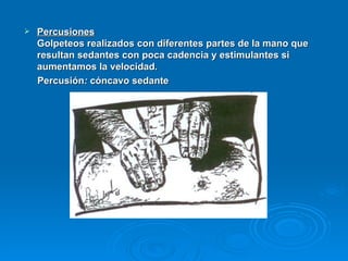 Percusiones   Golpeteos realizados con diferentes partes de la mano que resultan sedantes con poca cadencia y estimulantes si aumentamos la velocidad.  Percusión :  cóncavo sedante  