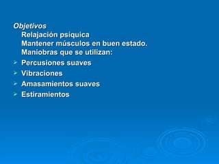 Objetivos   Relajación psíquica  Mantener músculos en buen estado.  Maniobras que se utilizan:  Percusiones suaves  Vibraciones  Amasamientos suaves  Estiramientos  