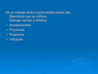 Es un masaje lento a profundidad media alta.  Maniobras que se utilizan:  Drenaje venoso y linfático  Amasamientos  Fricciones  Presiones  Vibración  