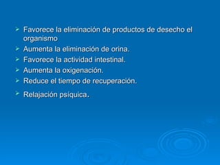 Favorece la eliminación de productos de desecho el organismo  Aumenta la eliminación de orina.  Favorece la actividad intestinal.  Aumenta la oxigenación.  Reduce el tiempo de recuperación.  Relajación psíquica .  