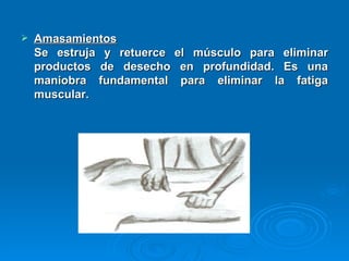 Amasamientos   Se estruja y retuerce el músculo para eliminar productos de desecho en profundidad. Es una maniobra fundamental para eliminar la fatiga muscular.  