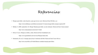 Referencias:
• Masajes para bebés: cómo hacerlos y para qué sirven. (n.d.). Retrieved from Mi bebe y yo:
https://www.mibebeyyo.com/bebes/crecimiento/3-6-meses/masaje-bebe-consejos-experta-669
• Melián, E. (2009, septiembre 23). Masaje Shantala para bebés: un arte milenario. Retrieved from Crianza natural:
http://www.crianzanatural.com/art/art113.html
• Oliver, P. (n.d.). Masajes en bebés y niños. Retrieved from GuiaInfantil.com:
https://www.guiainfantil.com/servicios/Masajes/indice.htm
• Santamaría, B. (n.d.). 6 masajes para aliviar 6 molestias del bebé. Retrieved from Crecer feliz.es:
http://www.crecerfeliz.es/El-bebe/Buenos-cuidados/masajes-para-bebes
 