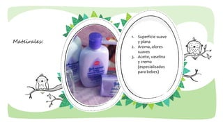 Mateirales:
1. Superficie suave
y plana
2. Aroma, olores
suaves
3. Aceite, vaselina
y crema
(especializados
para bebes)
 