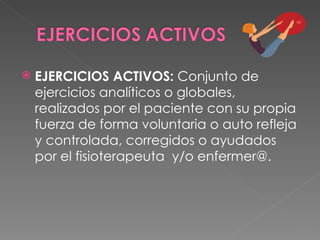 EJERCICIOS ACTIVOS:  Conjunto de ejercicios analíticos o globales, realizados por el paciente con su propia fuerza de forma voluntaria o auto refleja y controlada, corregidos o ayudados por el fisioterapeuta  y/o enfermer@. 