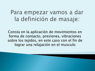Consta en la aplicación de movimientos en
 forma de contacto, presiones, vibraciones
sobre los tejidos, en este caso con el fin de
    lograr una relajación en el musculo
 
