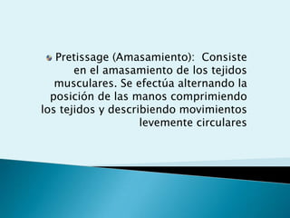Pretissage (Amasamiento): Consiste
       en el amasamiento de los tejidos
   musculares. Se efectúa alternando la
  posición de las manos comprimiendo
los tejidos y describiendo movimientos
                    levemente circulares
 