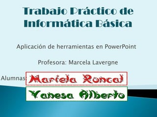 Trabajo Práctico de
      Informática Básica

    Aplicación de herramientas en PowerPoint

           Profesora: Marcela Lavergne

Alumnas:
 