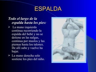 ESPALDA   Todo el largo de la espalda hasta los pies: La mano izquierda continua recorriendo la espalda del bebé y no se detiene en las nalgas, continua por muslos y las piernas hasta los talones.  De allí sube y vuelve ha bajar.   La mano derecha solo sostiene los pies del niño . 