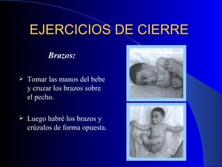EJERCICIOS DE CIERRE   Brazos:   Tomar las manos del bebe y cruzar los brazos sobre el pecho.  Luego habré los brazos y crúzalos de forma opuesta . 