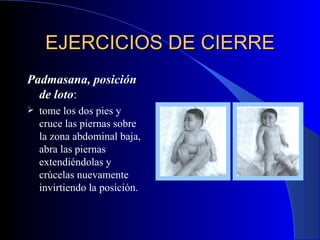 EJERCICIOS DE CIERRE Padmasana, posición de loto : tome los dos pies y cruce las piernas sobre la zona abdominal baja, abra las piernas extendiéndolas y crúcelas nuevamente invirtiendo la posición.  