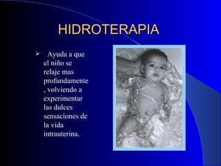 HIDROTERAPIA  Ayuda a que el niño se relaje mas profundamente, volviendo a experimentar las dulces sensaciones de la vida intrauterina. 