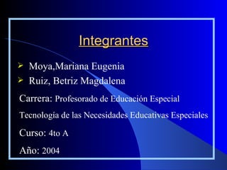 Integrantes Moya,Mariana Eugenia Ruiz, Betriz Magdalena Carrera:  Profesorado de Educación Especial Tecnología de las Necesidades Educativas Especiales Curso:  4to A   Año:  2004 