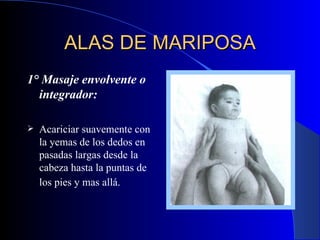 ALAS DE MARIPOSA 1° Masaje envolvente o integrador:   Acariciar suavemente con la yemas de los dedos en pasadas largas desde la cabeza hasta la puntas de los pies y mas allá.   