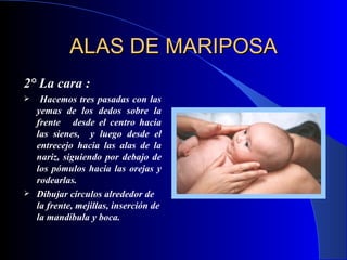 ALAS DE MARIPOSA 2° La cara : Hacemos tres pasadas con las yemas de los dedos sobre la frente  desde el centro hacia las sienes,  y luego desde el entrecejo hacia las alas de la nariz, siguiendo por debajo de los pómulos hacia las orejas y rodearlas. D ibujar círculos alrededor de la frente, mejillas, inserción de la mandíbula y boca.   