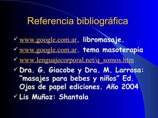 Referencia bibliográfica   www.google.com.ar . libromasaje. www.google.com.ar .  tema masoterapia www.lenguajecorporal.net/q_somos.htm   Dra. G. Giacobe y Dra. M. Larrosa: “masajes para bebes y niños” Ed. Ojos de papel ediciones. Año 2004 Lis Muñoz: Shantala   
