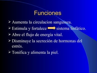 Funciones  Aumenta la circulacion sanguinea. Estimula y fortalece  sistema linfático. Abre el flujo de energía vital. Disminuye la secreción de hormonas del estrés. Tonifica y alimenta la piel. 