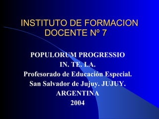 INSTITUTO DE FORMACION DOCENTE Nº 7  POPULORUM PROGRESSIO IN. TE. LA. Profesorado de Educación Especial. San Salvador de Jujuy. JUJUY. ARGENTINA 2004 