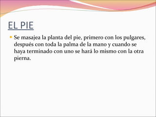 EL PIE Se masajea la planta del pie, primero con los pulgares, después con toda la palma de la mano y cuando se haya terminado con uno se hará lo mismo con la otra pierna. 