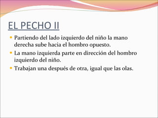 EL PECHO II Partiendo del lado izquierdo del niño la mano derecha sube hacia el hombro opuesto. La mano izquierda parte en dirección del hombro izquierdo del niño. Trabajan una después de otra, igual que las olas. 