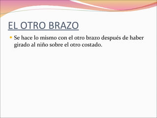EL OTRO BRAZO Se hace lo mismo con el otro brazo después de haber girado al niño sobre el otro costado. 