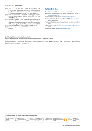 E – 26-133-A-10

Masaje shiatsu

[76] Yeh CC, Ko SC, Huh BK, Kuo CP, Wu CT, Cherng CH,
et al. Shoulder tip pain after laporoscopic surgery analgesia
by collateral meridian acupressure (shiatsu) therapy: a report
of 2 cases. J Manipulative Physiol Ther 2008;31:484–8.
[77] Long AF, Esmonde L, Connolly S. A typology of negative
response: a case study of shiatsu. Complement Ther Med
2009;17:168–75.
[78] Berthon JP, Kashio N. Les nouvelles voies spirituelles au
Japon : état des lieux et mutations de la religiosité. Archives
de sciences sociales des religions (en ligne), 109/Janvier-mars
2000, mis en ligne le 19 août 2009, consulté le 21 avril 2011.
[79] Petit Larousse illustré. Paris: Editions Larousse; 2010.
[80] http://fr.wikipedia.org/wiki/M%C3A9decine non conventionnelle.

Para saber más
Association France Shiatsu : www.france-shiatsu.fr
Association internationale de shiatsu thérapeutique (AIST) :
www.shiatsu-aist.org
¸
Fédération francaise de shiatsu : www.federationshiatsu.fr
Fédération francaise de shiatsu traditionnel (FFST) : www.shiatsu.
¸
asso.fr www.ffst.fr
¸
Fédération francaise de shiatsu traditionnel japonais : www.ffstj.
com
Japan Shiatsu College of Tokyo : www.shiatsu.ac.jp/english/school.
html
Syndicat de shiatsu : www.syndicatshiatsu.com

J.-M. Lardry, Directeur (jmlardry@wanadoo.fr).
Institut de formation en massokinésithérapie, 6b, rue de Cromois, 21000 Dijon, France.
Cualquier referencia a este artículo debe incluir la mención del artículo: Lardry J-M. Masaje shiatsu. EMC - Kinesiterapia - Medicina física
2012;33(3):1-14 [Artículo E – 26-133-A-10].

Disponibles en www.em-consulte.com/es
Algoritmos

14

Ilustraciones
complementarias

Videos/
Animaciones

Aspectos
legales

Información
al paciente

Informaciones
complementarias

Autoevaluación

Caso
clinico

EMC - Kinesiterapia - Medicina física

 