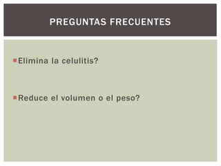 Elimina la celulitis?
Reduce el volumen o el peso?
PREGUNTAS FRECUENTES