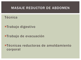 Técnica
Trabajo digestivo
Trabajo de evacuación
Técnicas reductoras de amoldamiento
corporal
MASAJE REDUCTOR DE ABDOMEN