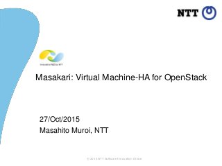 © 2015 NTT Software Innovation Center
Masakari: Virtual Machine-HA for OpenStack
27/Oct/2015
Masahito Muroi, NTT
 