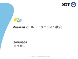 © 2016 NTT Software Innovation Center
Masakari と HA コミュニティの状況
2016/03/24
室井 雅仁
 