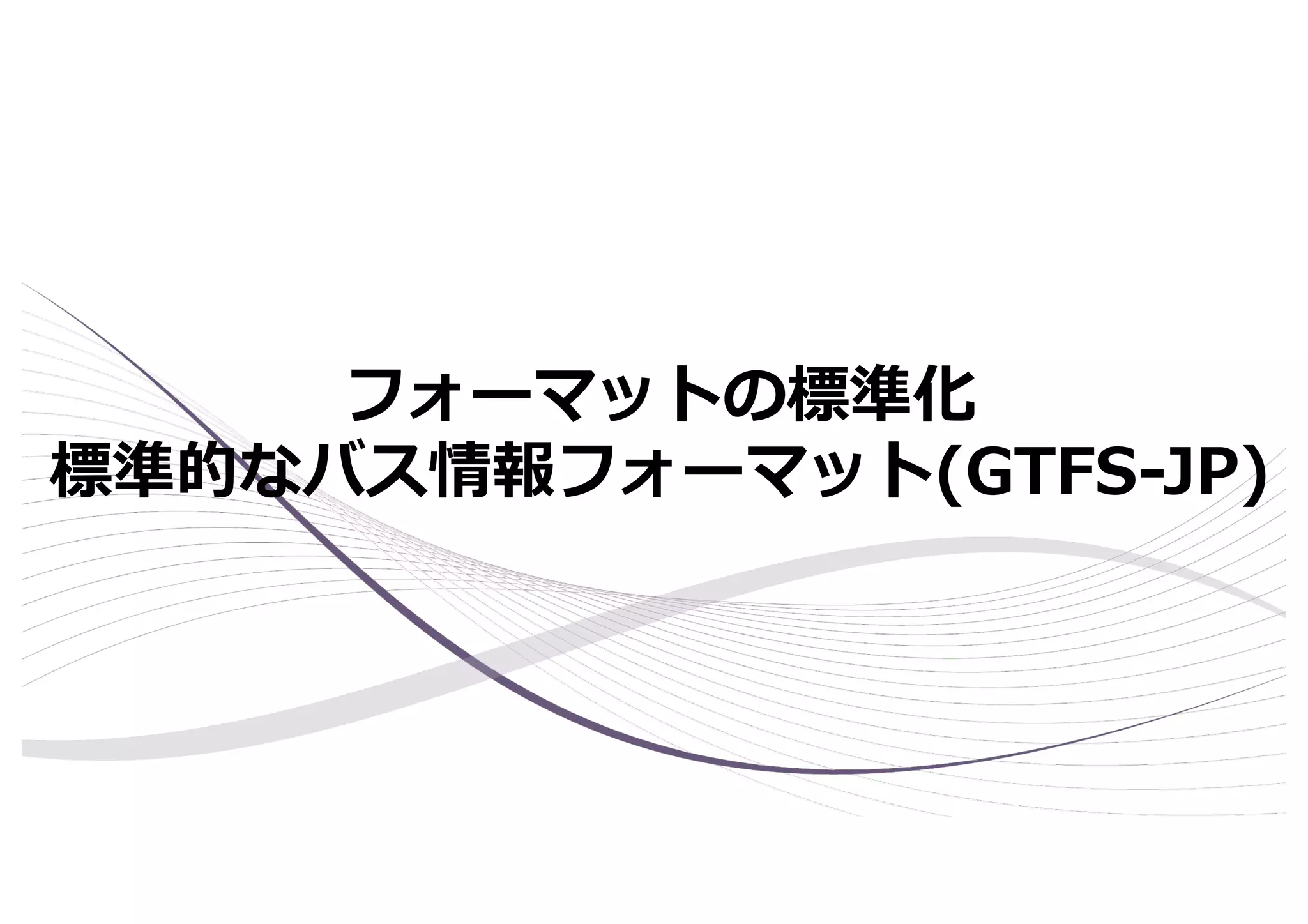 フォーマットの標準化
標準的なバス情報フォーマット(GTFS-JP)
 