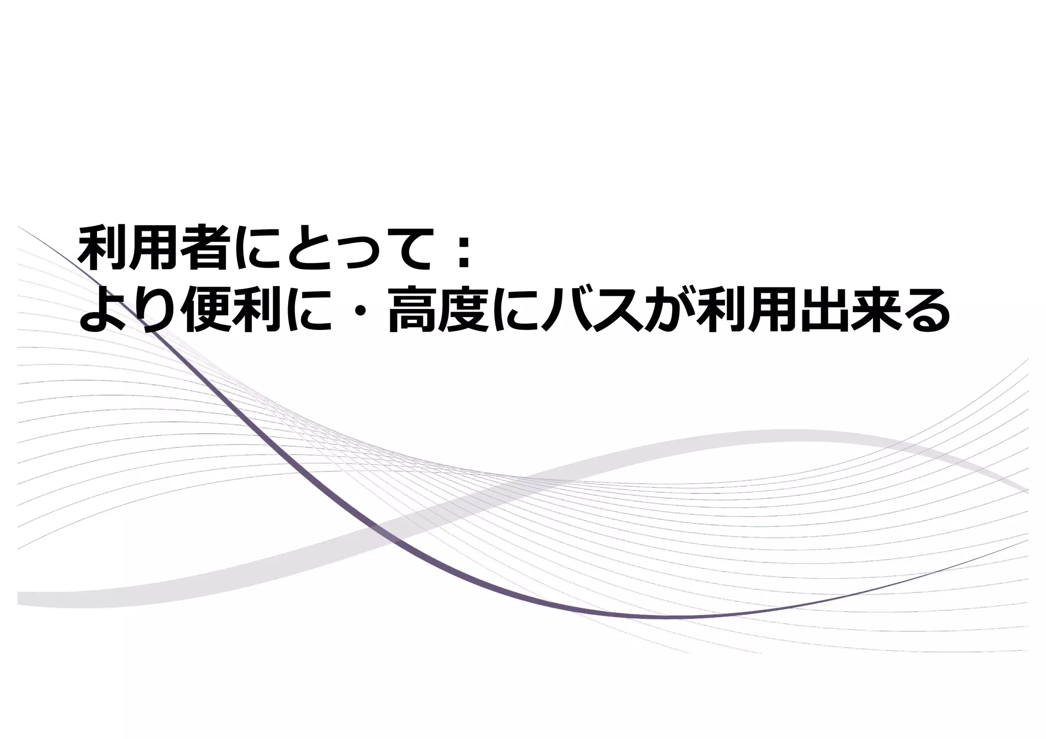 利⽤者にとって︓
より便利に・⾼度にバスが利⽤出来る
 
