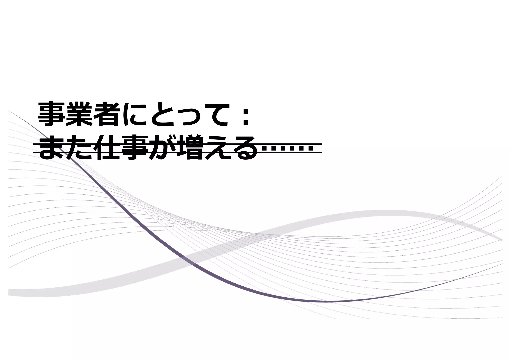 事業者にとって︓
また仕事が増える……
 