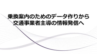 乗換案内のためのデータ作りから
交通事業者主導の情報発信へ
 