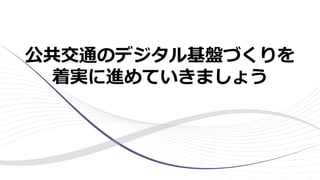 公共交通のデジタル基盤づくりを
着実に進めていきましょう
 