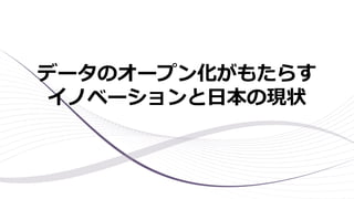 データのオープン化がもたらす
イノベーションと日本の現状
 