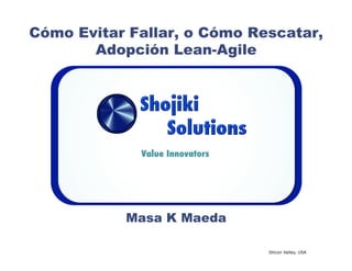 Cómo Evitar Fallar, o Cómo Rescatar,
       Adopción Lean-Agile




             Value Innovators




           Masa K Maeda

                                Silicon Valley, USA
 