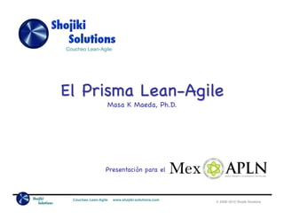 Coucheo Lean-Agile!




               El Prisma Lean-Agile
                                  Masa K Maeda, Ph.D.




                                 Presentación para el



Shojiki          Coucheo Lean-Agile   www.shojiki-solutions.com!
   Solutions                                                       © 2008~2010 Shojiki Solutions
 