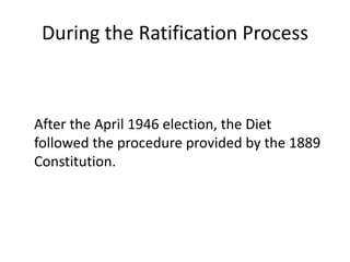 During the Ratification Process
After the April 1946 election, the Diet
followed the procedure provided by the 1889
Constitution.
 