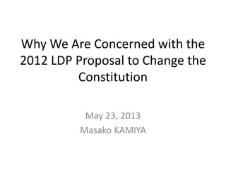 Why We Are Concerned with the
2012 LDP Proposal to Change the
Constitution
May 23, 2013
Masako KAMIYA
 