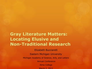 Gray Literature Matters:
Locating Elusive and
Non-Traditional Research
                Elizabeth Bucciarelli
           Eastern Michigan University
     Michigan Academy of Science, Arts, and Letters
                   Annual Conference
                     Alma College
 
