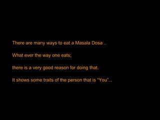 There are many ways to eat a Masala Dosa .. What ever the way one eats;  there is a very good reason for doing that.  It shows some traits of the person that is “You”...  