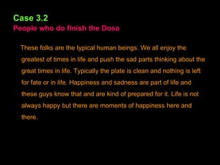 Case 3.2   People who do finish the Dosa These folks are the typical human beings. We all enjoy the greatest of times in life and push the sad parts thinking about the great times in life. Typically the plate is clean and nothing is left for fate or in life. Happiness and sadness are part of life and these guys know that and are kind of prepared for it. Life is not always happy but there are moments of happiness here and there. 